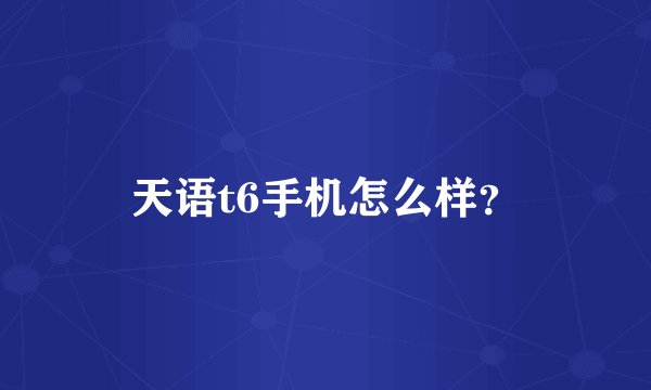 天语t6手机怎么样？