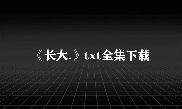 《长大.》txt全集下载