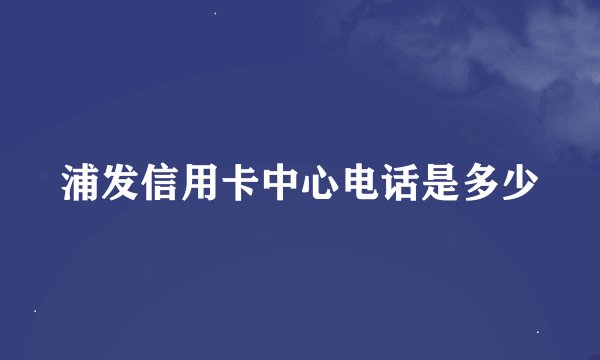 浦发信用卡中心电话是多少