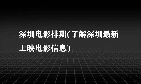 深圳电影排期(了解深圳最新上映电影信息)