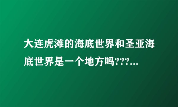 大连虎滩的海底世界和圣亚海底世界是一个地方吗???极地海洋馆在哪?