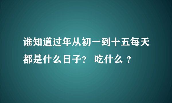 谁知道过年从初一到十五每天都是什么日子? 吃什么 ?