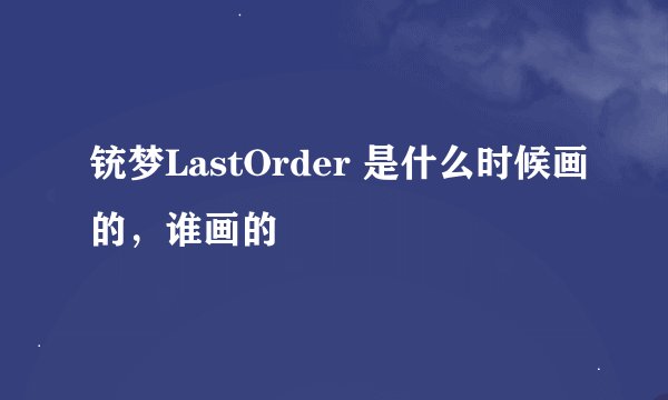 铳梦LastOrder 是什么时候画的，谁画的