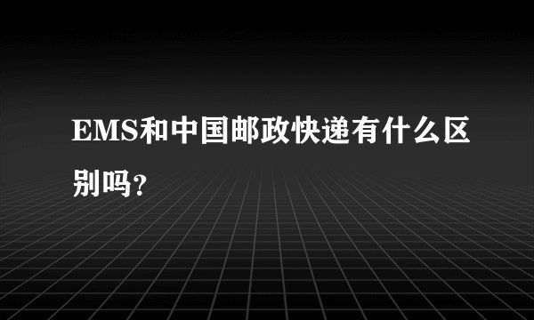 EMS和中国邮政快递有什么区别吗？