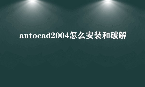 autocad2004怎么安装和破解