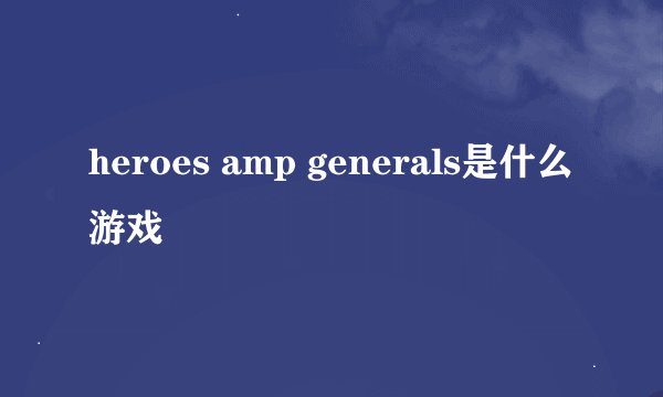 heroes amp generals是什么游戏