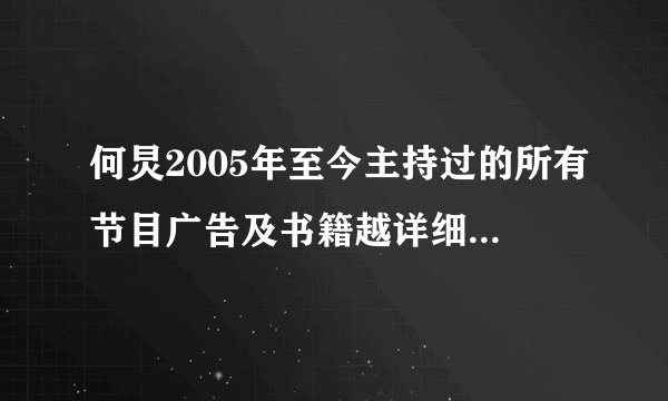何炅2005年至今主持过的所有节目广告及书籍越详细约好最好有时间！！！