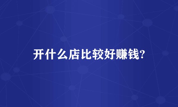 开什么店比较好赚钱?