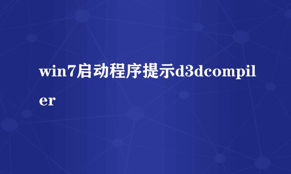 win7启动程序提示d3dcompiler