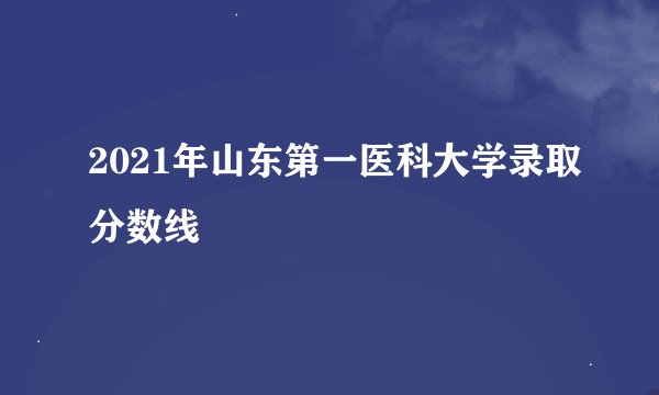 2021年山东第一医科大学录取分数线