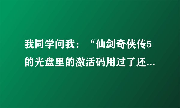 我同学问我：“仙剑奇侠传5的光盘里的激活码用过了还可以给别人用吗？”