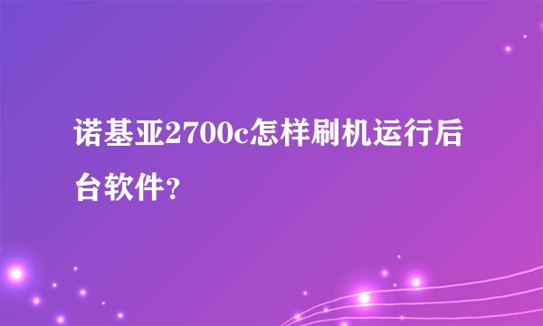 诺基亚2700c怎样刷机运行后台软件？