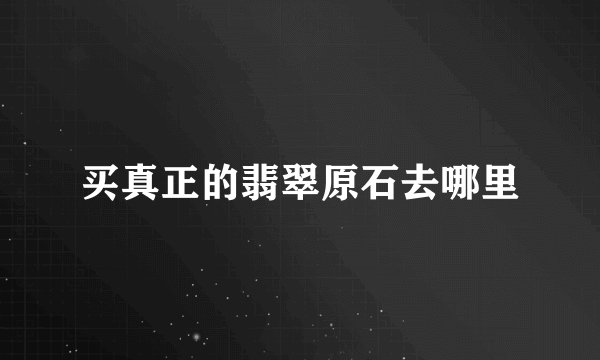 买真正的翡翠原石去哪里