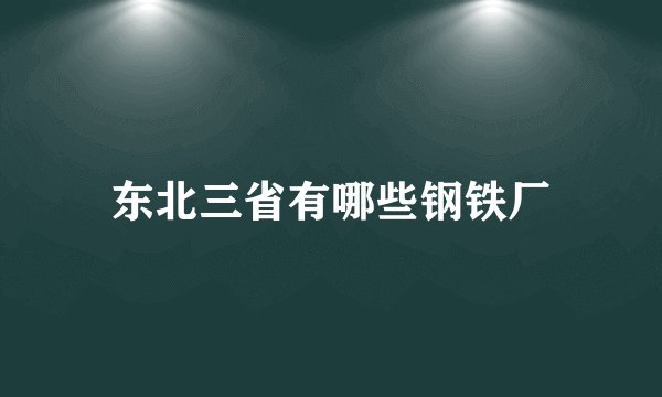 东北三省有哪些钢铁厂