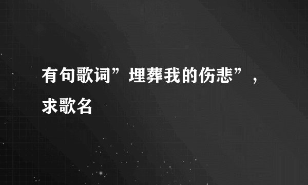 有句歌词”埋葬我的伤悲”，求歌名