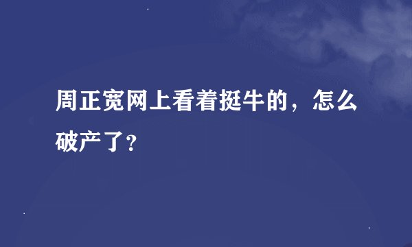 周正宽网上看着挺牛的，怎么破产了？