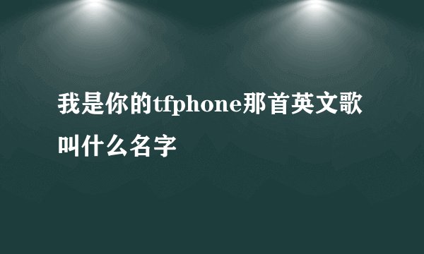 我是你的tfphone那首英文歌叫什么名字