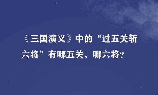 《三国演义》中的“过五关斩六将”有哪五关，哪六将？