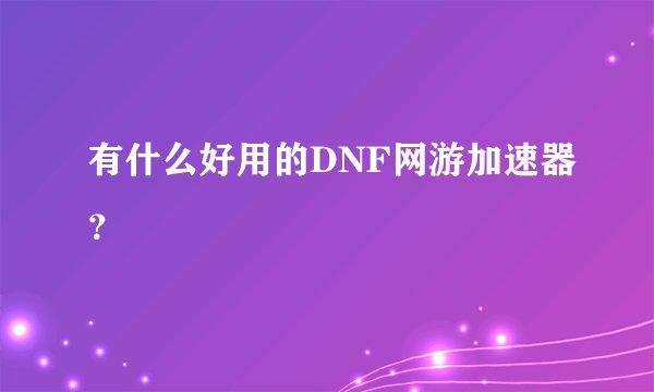 有什么好用的DNF网游加速器？