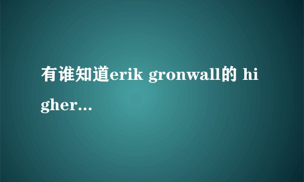 有谁知道erik gronwall的 higher中文歌词的标准翻译？