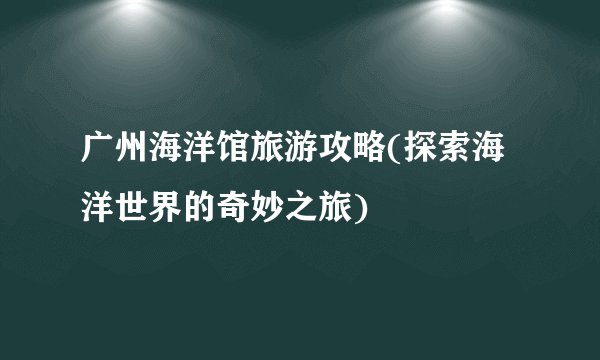 广州海洋馆旅游攻略(探索海洋世界的奇妙之旅)