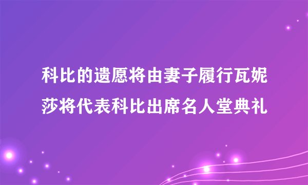 科比的遗愿将由妻子履行瓦妮莎将代表科比出席名人堂典礼