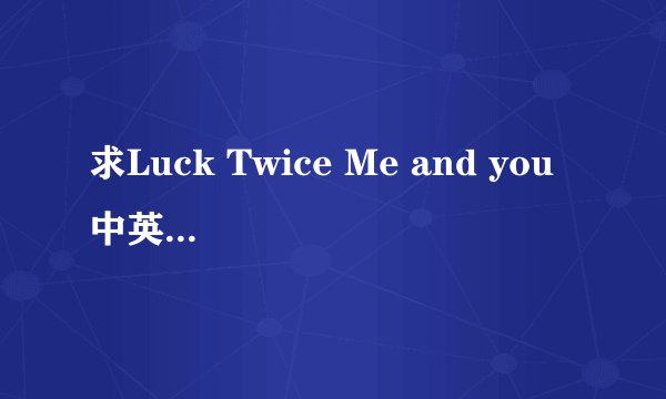 求Luck Twice Me and you 中英对照歌词。
