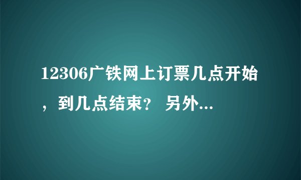 12306广铁网上订票几点开始，到几点结束？ 另外，放票时间是哪几个时间点？