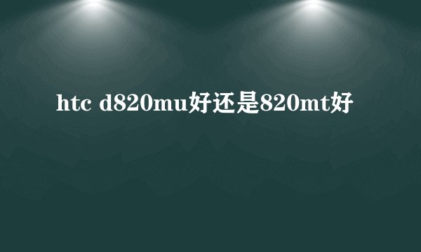 htc d820mu好还是820mt好