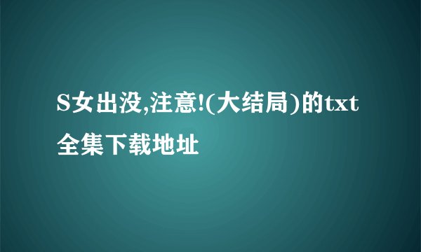 S女出没,注意!(大结局)的txt全集下载地址