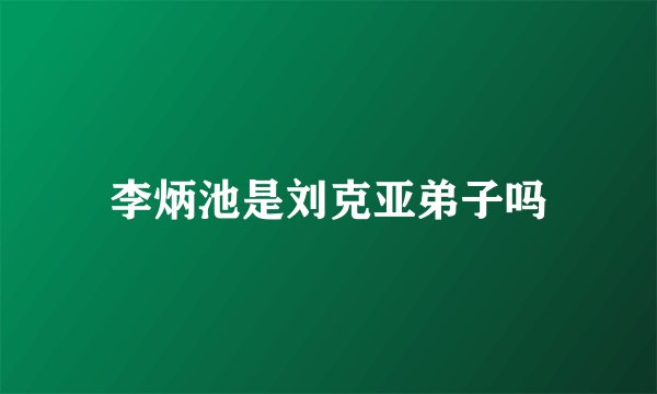 李炳池是刘克亚弟子吗