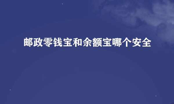 邮政零钱宝和余额宝哪个安全