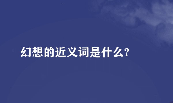 幻想的近义词是什么?😔