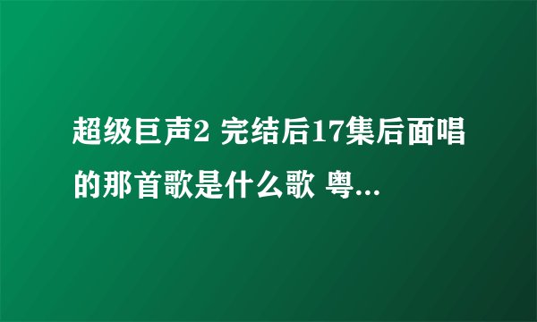 超级巨声2 完结后17集后面唱的那首歌是什么歌 粤语的歌 歌词有全程投入来爱你