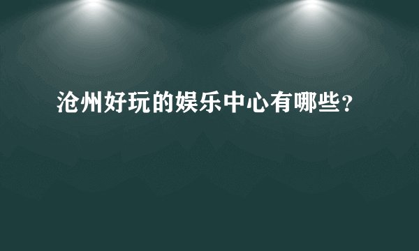 沧州好玩的娱乐中心有哪些？