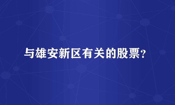 与雄安新区有关的股票？