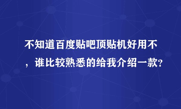 不知道百度贴吧顶贴机好用不，谁比较熟悉的给我介绍一款？