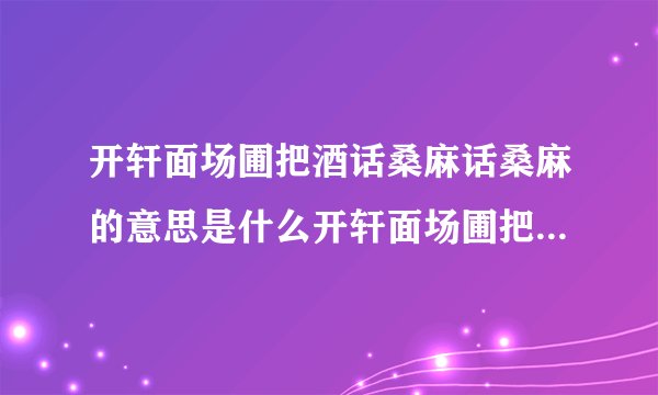 开轩面场圃把酒话桑麻话桑麻的意思是什么开轩面场圃把酒话桑麻话桑麻的原文