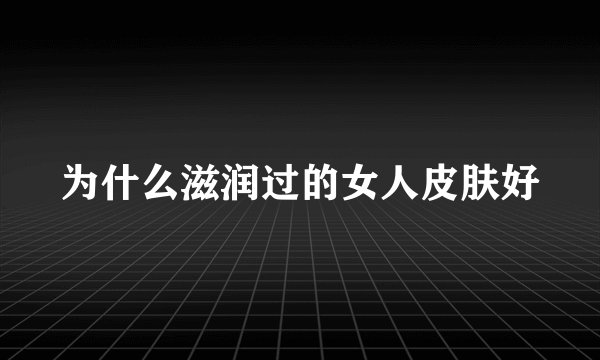 为什么滋润过的女人皮肤好