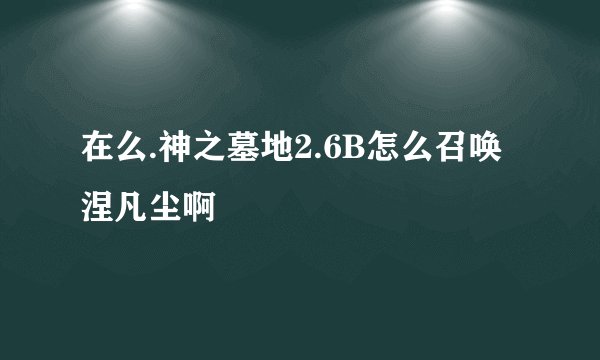 在么.神之墓地2.6B怎么召唤涅凡尘啊