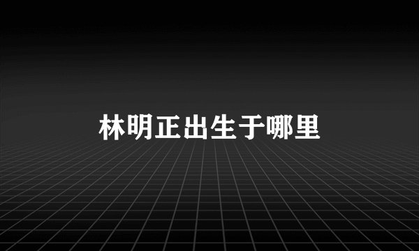 林明正出生于哪里