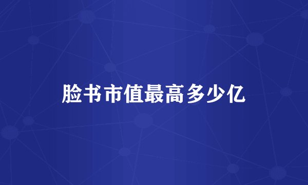 脸书市值最高多少亿