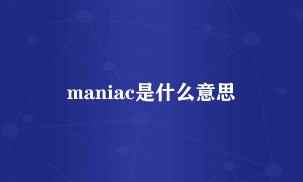 maniac是什么意思