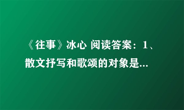 《往事》冰心 阅读答案：1、散文抒写和歌颂的对象是________，本文的点睛之笔是_____。