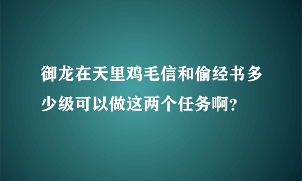 御龙在天里鸡毛信和偷经书多少级可以做这两个任务啊？
