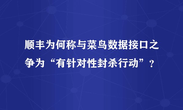 顺丰为何称与菜鸟数据接口之争为“有针对性封杀行动”？