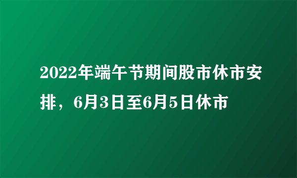 2022年端午节期间股市休市安排，6月3日至6月5日休市