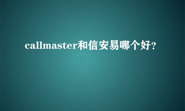 callmaster和信安易哪个好？