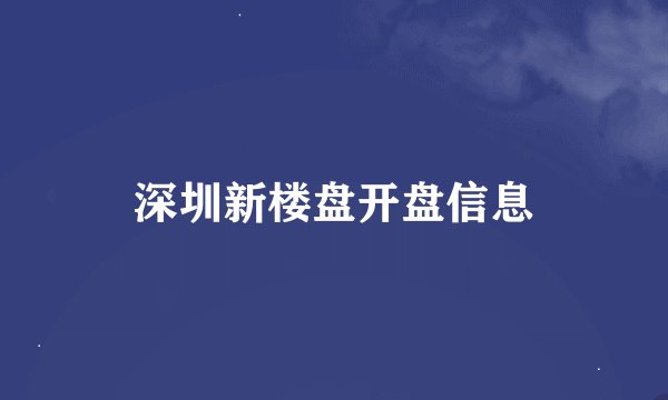 深圳新楼盘开盘信息