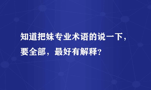 知道把妹专业术语的说一下，要全部，最好有解释？